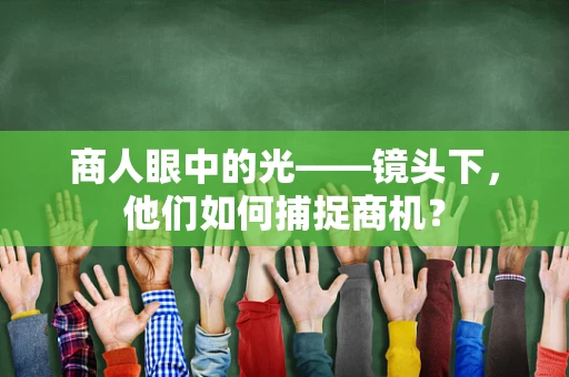 商人眼中的光——镜头下，他们如何捕捉商机？