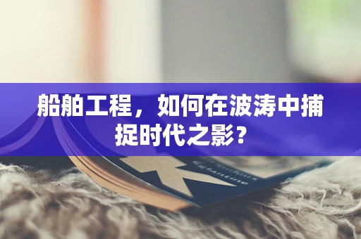 船舶工程，如何在波涛中捕捉时代之影？