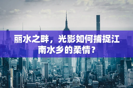 丽水之畔，光影如何捕捉江南水乡的柔情？