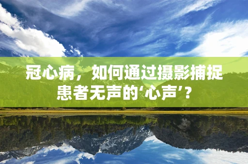 冠心病，如何通过摄影捕捉患者无声的‘心声’？