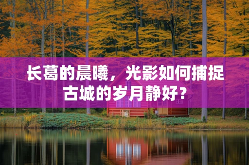 长葛的晨曦，光影如何捕捉古城的岁月静好？