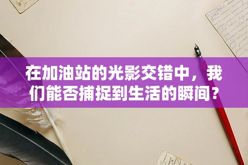 在加油站的光影交错中，我们能否捕捉到生活的瞬间？