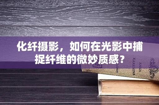 化纤摄影，如何在光影中捕捉纤维的微妙质感？