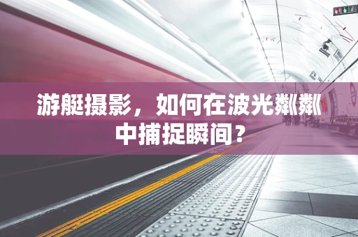 游艇摄影，如何在波光粼粼中捕捉瞬间？