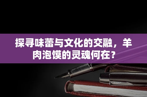 探寻味蕾与文化的交融，羊肉泡馍的灵魂何在？