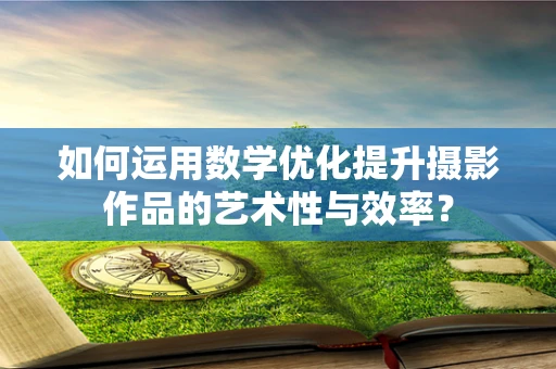 如何运用数学优化提升摄影作品的艺术性与效率？