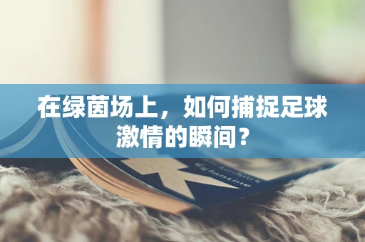 在绿茵场上，如何捕捉足球激情的瞬间？