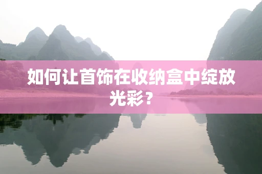 如何让首饰在收纳盒中绽放光彩？