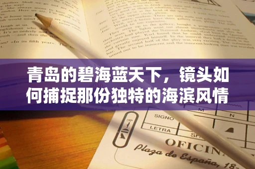 青岛的碧海蓝天下，镜头如何捕捉那份独特的海滨风情？