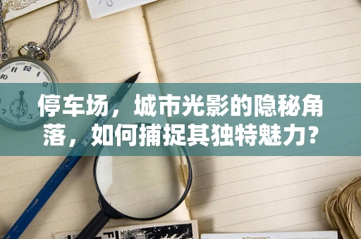 停车场，城市光影的隐秘角落，如何捕捉其独特魅力？