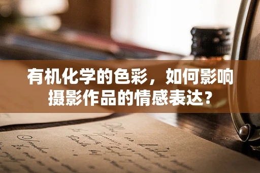 有机化学的色彩，如何影响摄影作品的情感表达？