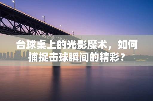 台球桌上的光影魔术，如何捕捉击球瞬间的精彩？