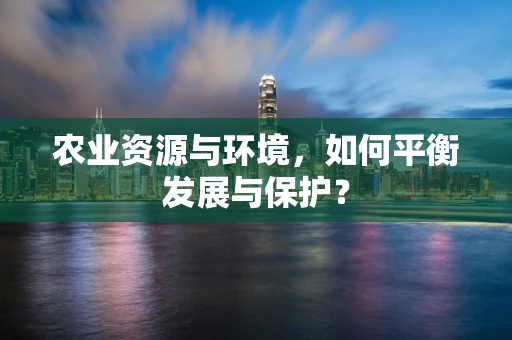 农业资源与环境，如何平衡发展与保护？