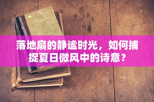 落地扇的静谧时光，如何捕捉夏日微风中的诗意？