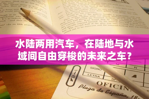 水陆两用汽车，在陆地与水域间自由穿梭的未来之车？