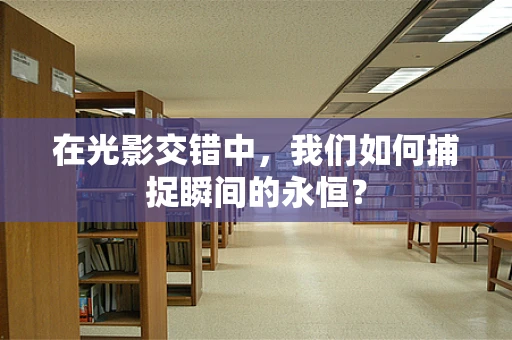 在光影交错中，我们如何捕捉瞬间的永恒？