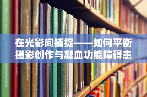 在光影间捕捉——如何平衡摄影创作与凝血功能障碍患者的安全？