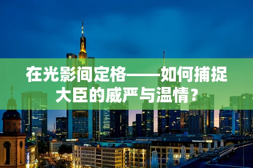 在光影间定格——如何捕捉大臣的威严与温情？