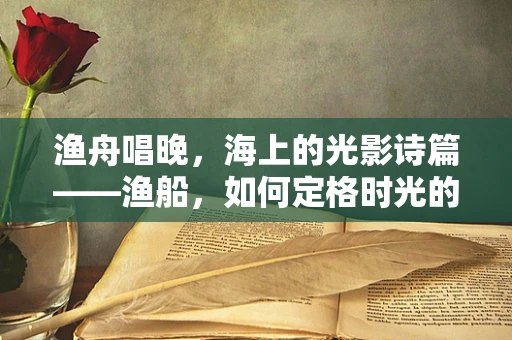 渔舟唱晚，海上的光影诗篇——渔船，如何定格时光的温柔？