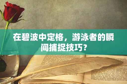 在碧波中定格，游泳者的瞬间捕捉技巧？