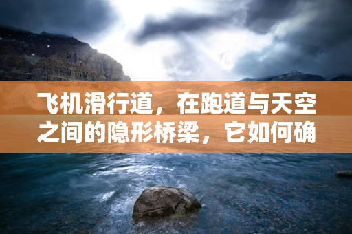 飞机滑行道，在跑道与天空之间的隐形桥梁，它如何确保安全与效率？