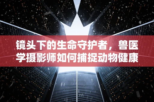 镜头下的生命守护者，兽医学摄影师如何捕捉动物健康之秘？