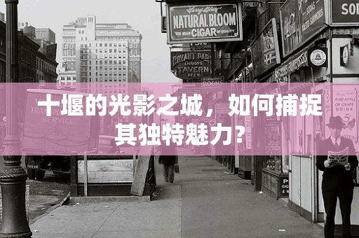 十堰的光影之城，如何捕捉其独特魅力？