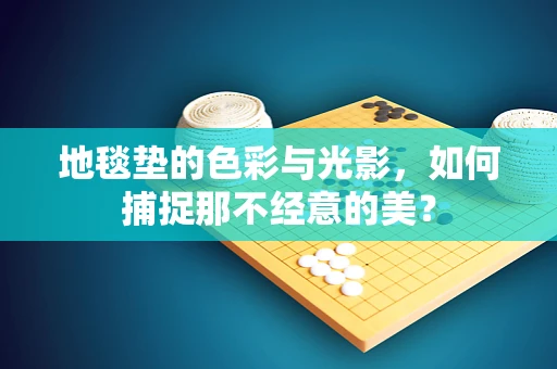 地毯垫的色彩与光影，如何捕捉那不经意的美？