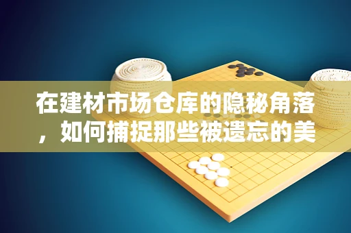 在建材市场仓库的隐秘角落，如何捕捉那些被遗忘的美丽？