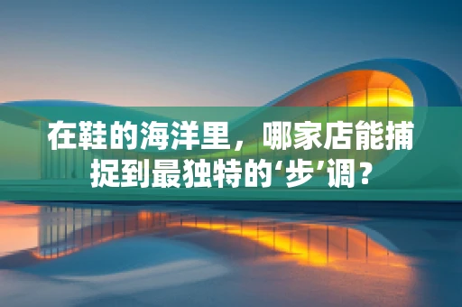 在鞋的海洋里，哪家店能捕捉到最独特的‘步’调？