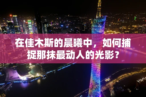 在佳木斯的晨曦中，如何捕捉那抹最动人的光影？