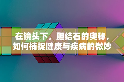 在镜头下，胆结石的奥秘，如何捕捉健康与疾病的微妙平衡？