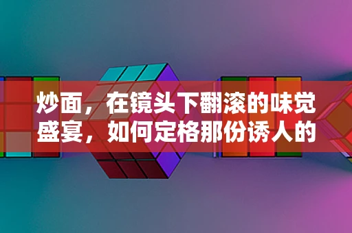 炒面，在镜头下翻滚的味觉盛宴，如何定格那份诱人的香气？