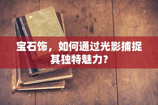 宝石饰，如何通过光影捕捉其独特魅力？