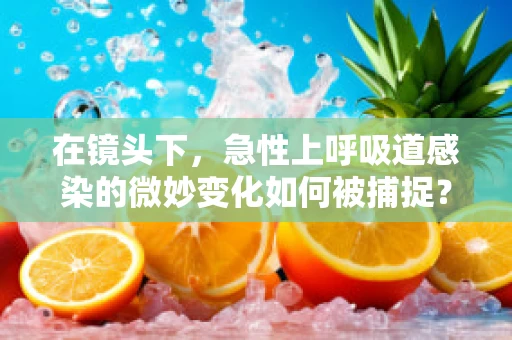 在镜头下，急性上呼吸道感染的微妙变化如何被捕捉？