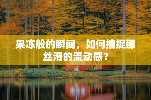 果冻般的瞬间，如何捕捉那丝滑的流动感？