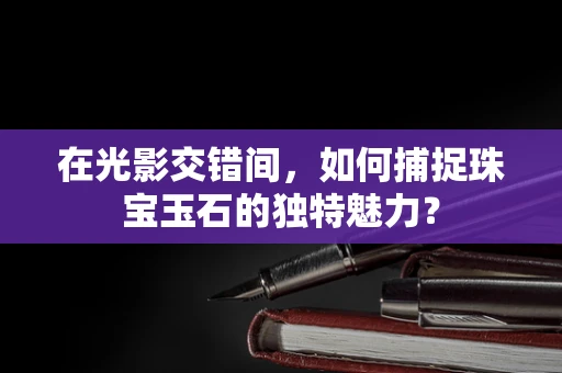 在光影交错间，如何捕捉珠宝玉石的独特魅力？