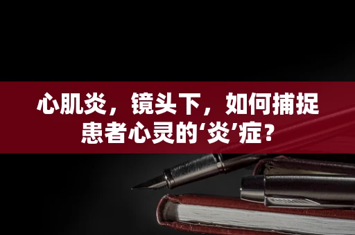 心肌炎，镜头下，如何捕捉患者心灵的‘炎’症？