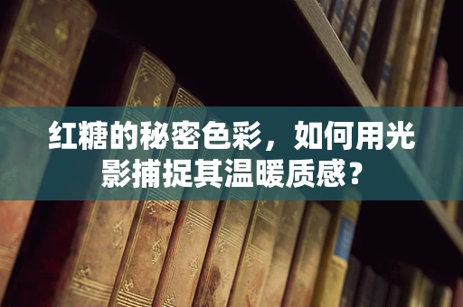 红糖的秘密色彩，如何用光影捕捉其温暖质感？