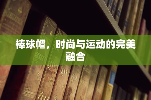 棒球帽，时尚与运动的完美融合