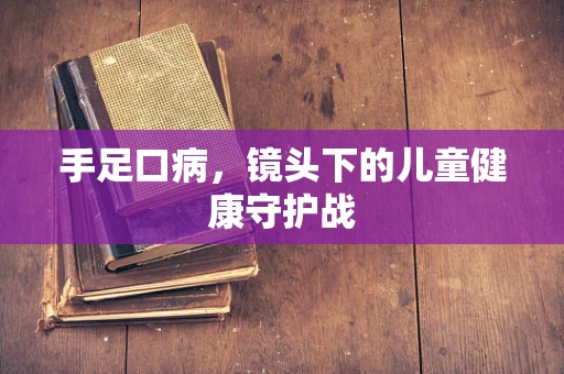 手足口病，镜头下的儿童健康守护战