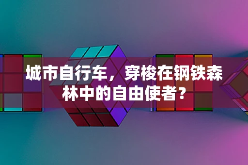 城市自行车，穿梭在钢铁森林中的自由使者？