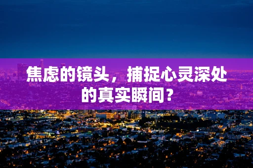 焦虑的镜头，捕捉心灵深处的真实瞬间？