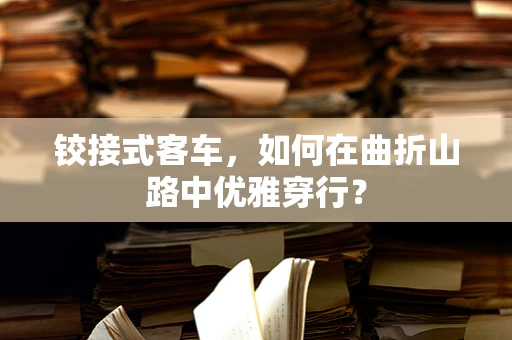 铰接式客车，如何在曲折山路中优雅穿行？