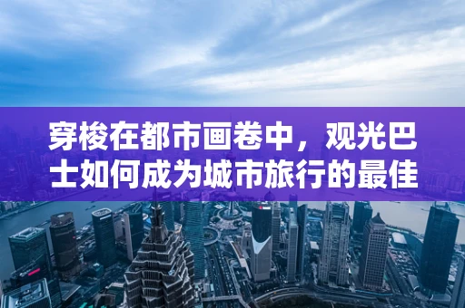 穿梭在都市画卷中，观光巴士如何成为城市旅行的最佳视角？