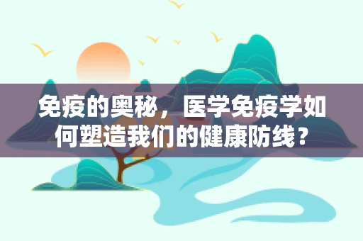 免疫的奥秘，医学免疫学如何塑造我们的健康防线？