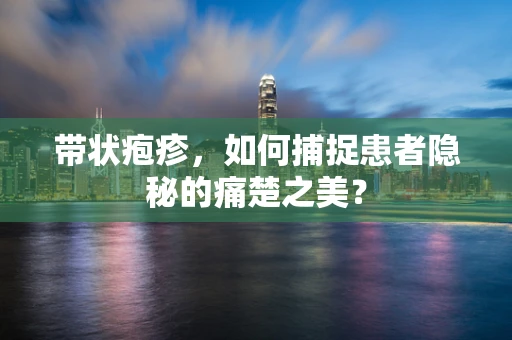 带状疱疹，如何捕捉患者隐秘的痛楚之美？