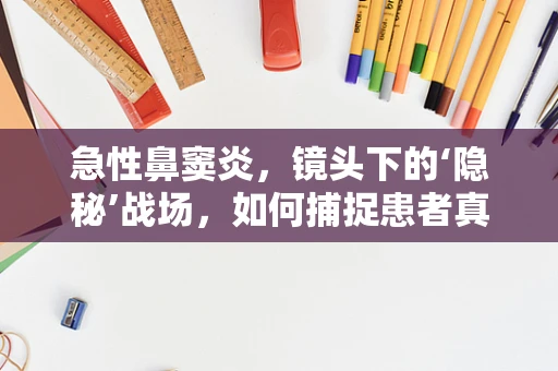 急性鼻窦炎，镜头下的‘隐秘’战场，如何捕捉患者真实情感？