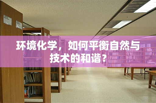 环境化学，如何平衡自然与技术的和谐？