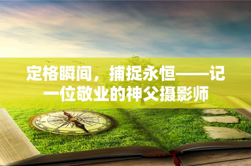 定格瞬间，捕捉永恒——记一位敬业的神父摄影师